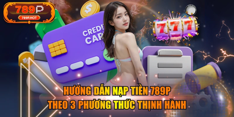 Hướng Dẫn Nạp tiền 789P Theo 3 Phương Thức Thịnh Hành